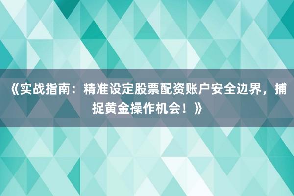 《实战指南：精准设定股票配资账户安全边界，捕捉黄金操作机会！》