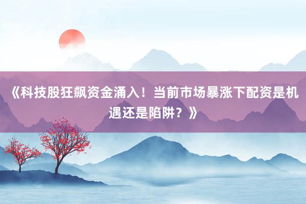 《科技股狂飙资金涌入！当前市场暴涨下配资是机遇还是陷阱？》