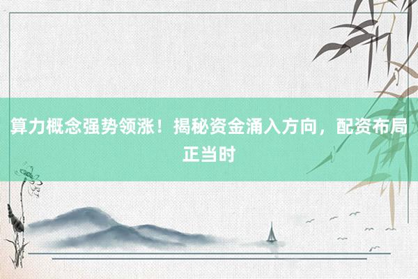 算力概念强势领涨！揭秘资金涌入方向，配资布局正当时