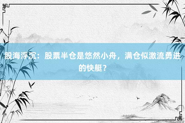 股海浮沉：股票半仓是悠然小舟，满仓似激流勇进的快艇？