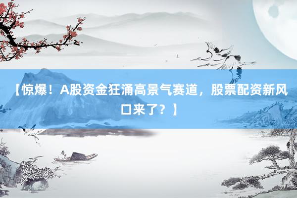【惊爆！A股资金狂涌高景气赛道，股票配资新风口来了？】