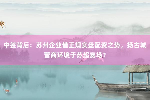 中签背后：苏州企业借正规实盘配资之势，扬古城营商环境于苏超赛场？