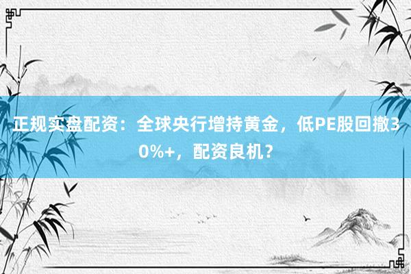 正规实盘配资：全球央行增持黄金，低PE股回撤30%+，配资良机？