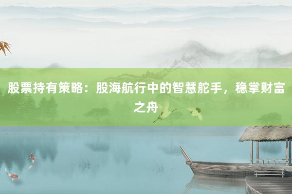 股票持有策略：股海航行中的智慧舵手，稳掌财富之舟
