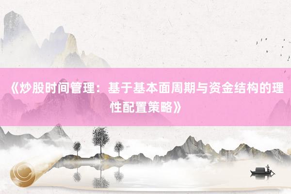 《炒股时间管理：基于基本面周期与资金结构的理性配置策略》