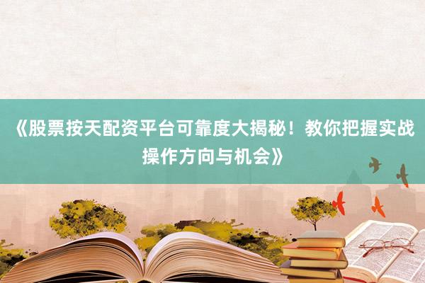 《股票按天配资平台可靠度大揭秘！教你把握实战操作方向与机会》