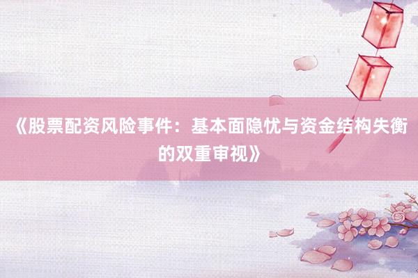 《股票配资风险事件：基本面隐忧与资金结构失衡的双重审视》