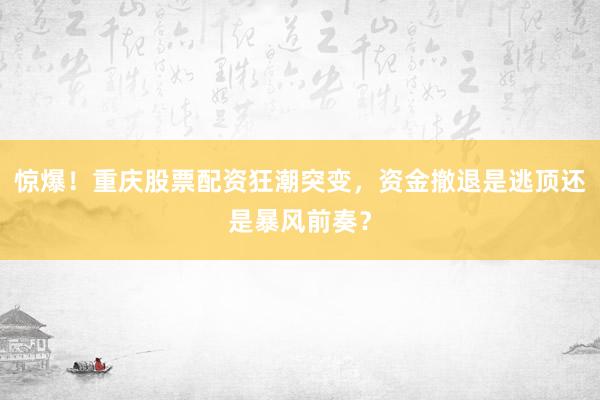 惊爆！重庆股票配资狂潮突变，资金撤退是逃顶还是暴风前奏？