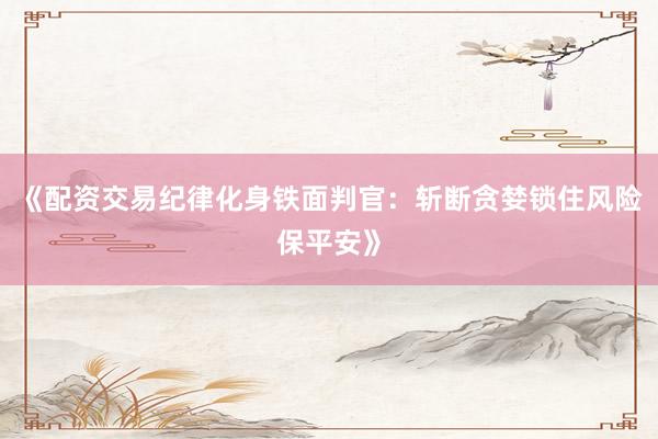 《配资交易纪律化身铁面判官：斩断贪婪锁住风险保平安》