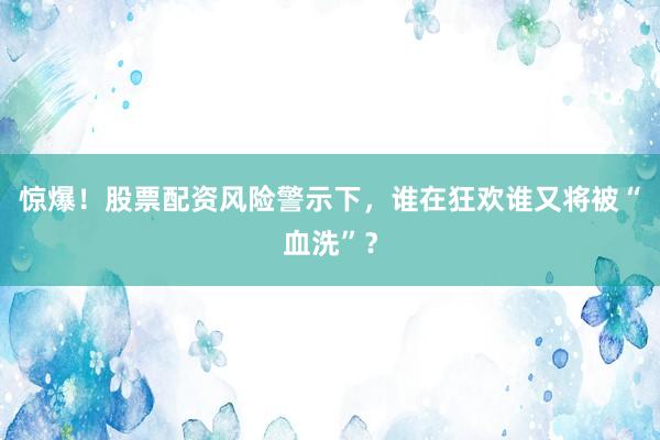 惊爆！股票配资风险警示下，谁在狂欢谁又将被“血洗”？