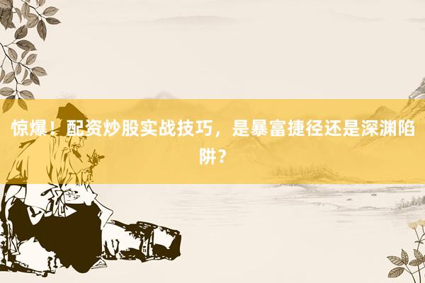 惊爆！配资炒股实战技巧，是暴富捷径还是深渊陷阱？