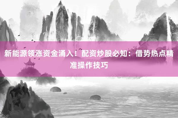 新能源领涨资金涌入！配资炒股必知：借势热点精准操作技巧