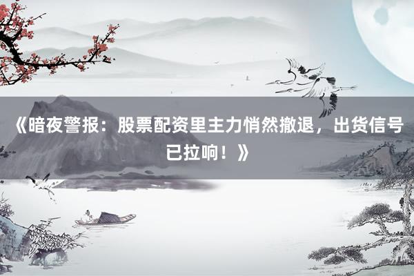 《暗夜警报：股票配资里主力悄然撤退，出货信号已拉响！》