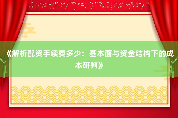 《解析配资手续费多少：基本面与资金结构下的成本研判》