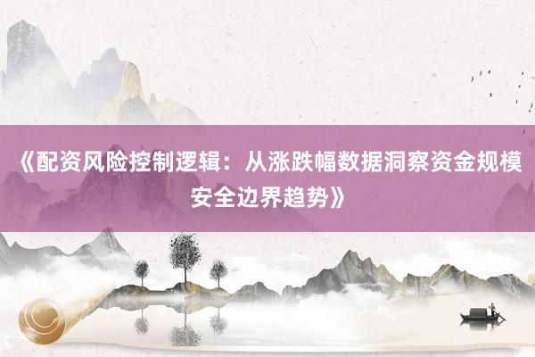 《配资风险控制逻辑：从涨跌幅数据洞察资金规模安全边界趋势》