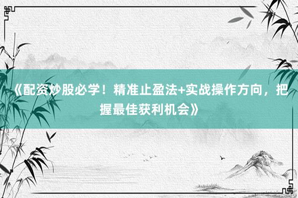 《配资炒股必学！精准止盈法+实战操作方向，把握最佳获利机会》