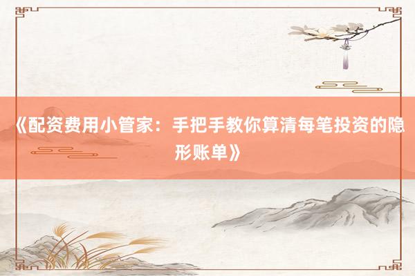《配资费用小管家：手把手教你算清每笔投资的隐形账单》