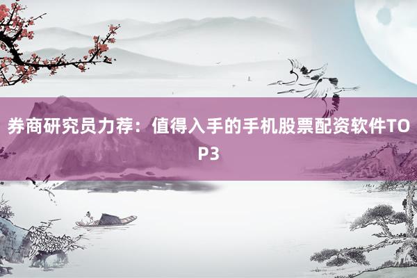 券商研究员力荐：值得入手的手机股票配资软件TOP3