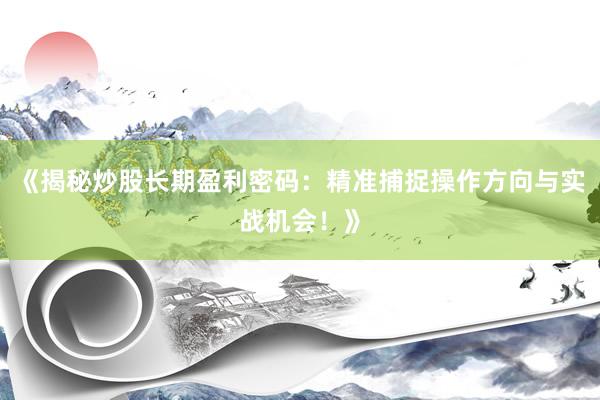 《揭秘炒股长期盈利密码：精准捕捉操作方向与实战机会！》
