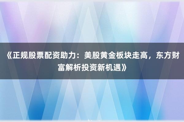 《正规股票配资助力：美股黄金板块走高，东方财富解析投资新机遇》