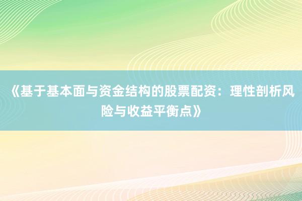 《基于基本面与资金结构的股票配资：理性剖析风险与收益平衡点》
