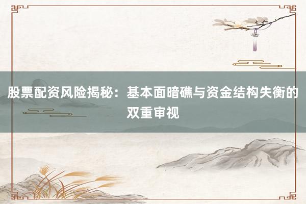 股票配资风险揭秘：基本面暗礁与资金结构失衡的双重审视
