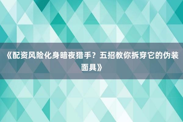 《配资风险化身暗夜猎手？五招教你拆穿它的伪装面具》