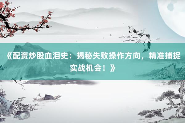 《配资炒股血泪史：揭秘失败操作方向，精准捕捉实战机会！》