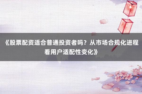 《股票配资适合普通投资者吗？从市场合规化进程看用户适配性变化》
