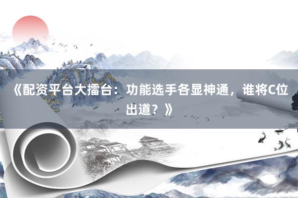 《配资平台大擂台：功能选手各显神通，谁将C位出道？》
