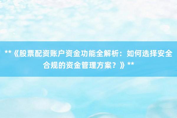 **《股票配资账户资金功能全解析：如何选择安全合规的资金管理方案？》**