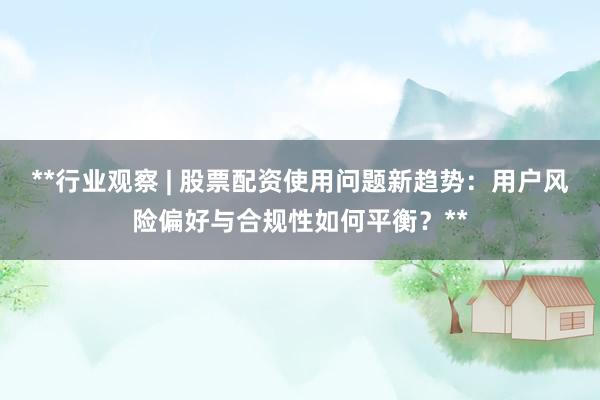 **行业观察 | 股票配资使用问题新趋势：用户风险偏好与合规性如何平衡？**
