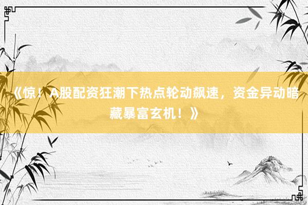 《惊！A股配资狂潮下热点轮动飙速，资金异动暗藏暴富玄机！》