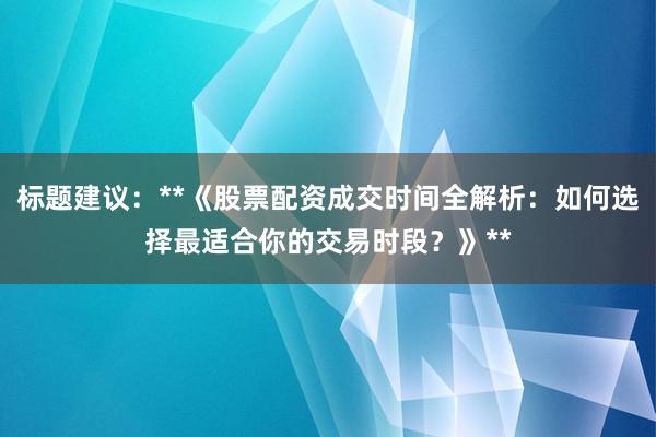 标题建议：**《股票配资成交时间全解析：如何选择最适合你的交易时段？》**
