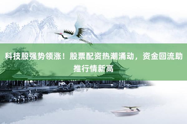 科技股强势领涨！股票配资热潮涌动，资金回流助推行情新高
