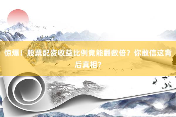 惊爆！股票配资收益比例竟能翻数倍？你敢信这背后真相？