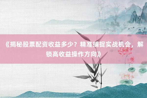 《揭秘股票配资收益多少？精准捕捉实战机会，解锁高收益操作方向》