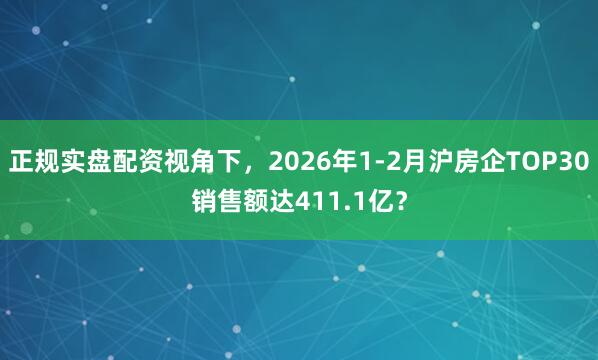 正规实盘配资视角下，2026年1-2月沪房企TOP30销售额达411.1亿？