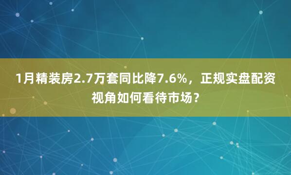1月精装房2.7万套同比降7.6%，正规实盘配资视角如何看待市场？